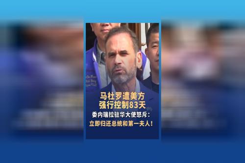 马杜罗遭美方强行控制83天，委内瑞拉驻华大使怒斥：立即归还总统和第一夫人