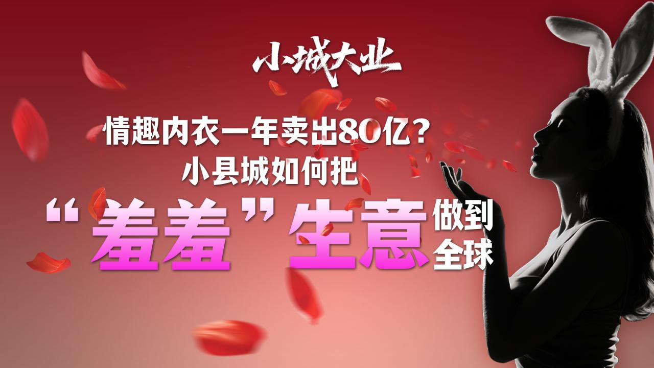 小城大业丨情趣内衣一年卖出80亿？小县城如何把“羞羞”生意做到全球