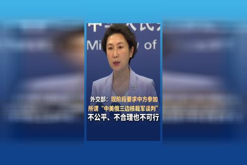 外交部：现阶段要求中方参加所谓“中美俄三边核裁军谈判”不公平、不合理也不可行