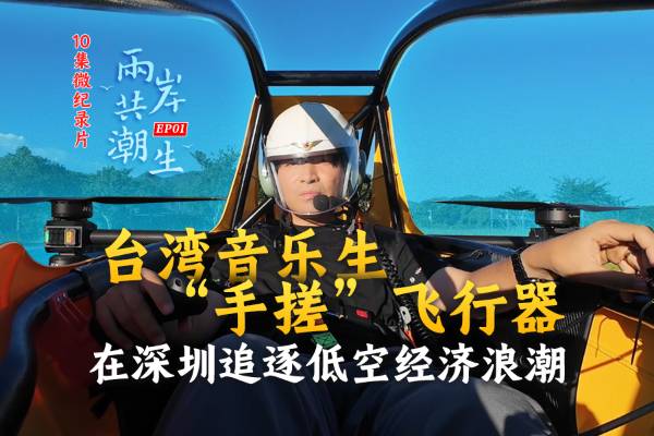 两岸共潮生｜台湾音乐生“手搓”飞行器 在深圳追逐低空经济浪潮