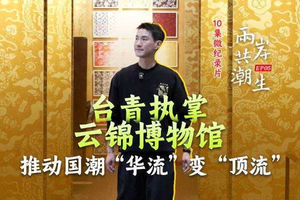 两岸共潮生｜台青执掌云锦博物馆 推动国潮“华流”变“顶流”