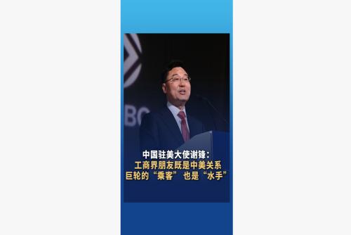 中国驻美大使谢锋：工商界朋友既是中美关系巨轮的“乘客”，也是“水手”